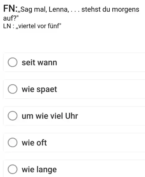 FN:,,Sag mal, Lenna, . . . stehst du morgens auf?" LN : „viertel vor fünf" seit wann wie spaet um wie viel Uhr wie