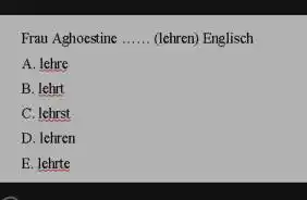 Frau Aghoestine ...... (lehren) Englisch A. lehre B. lehrt C. lehrst D. lehiren E. lehrte