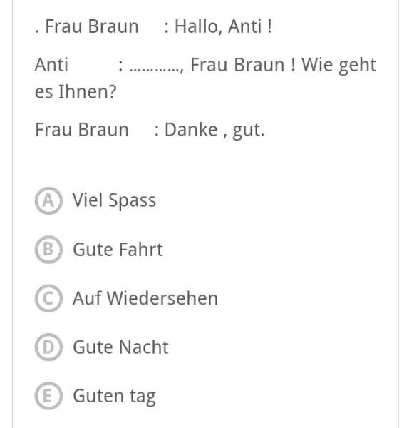 . Frau Braun : Hallo, Anti ! Anti : Frau Braun ! Wie geht es Ihnen? Frau Braun : Danke, gut. (A) Viel Spass