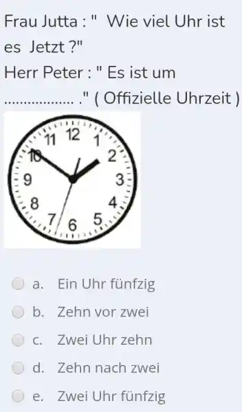 Frau Jutta: " Wie viel Uhr ist es Jetzt?" Herr Peter : " Es ist um ." ( Offizielle Uhrzeit ) a. Ein Uhr