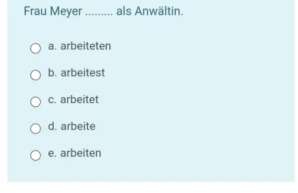 Frau Meyer als Anwältin. a. arbeiteten b. arbeitest c. arbeitet d. arbeite e. arbeiten