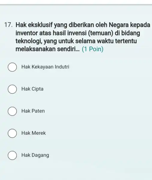 Hak eksklusif yang diberikan oleh Negara kepada inventor atas hasil invensi (temuan) di bidang teknologi, yang untuk selama waktu tertentu melaksanakan sendiri... (1 Poin)