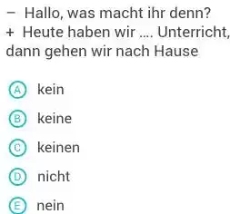 Hallo, was macht ihr denn? Heute haben wir .... Unterricht, dann gehen wir nach Hause (A) kein (B) keine (C) keinen (D) nicht ())