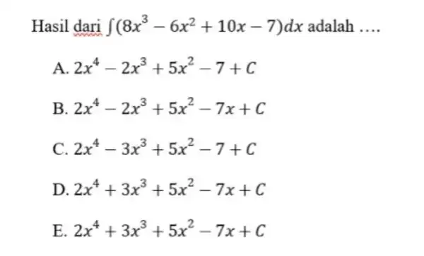 Hasil dari int(8x^(3)-6x^(2)+10 x-7)dx adalah dots . A. 2x^(4)-2x^(3)+5x^(2)-7+C B. 2x^(4)-2x^(3)+5x^(2)-7x+C C. 2x^(4)-3x^(3)+5x^(2)-7+C D. 2x^(4)+3x^(3)+5x^(2)-7x+C E. 2x^(4)+3x^(3)+5x^(2)-7x+C