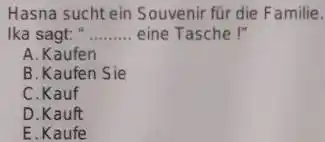 Hasna sucht ein Souvenir für die Familie. Ika sagt: " eine Tasche !" A. Kaufen B. Kaufen Sie C.Kauf D. Kauft E. Kaufe