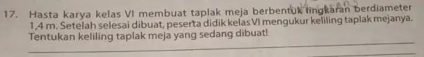 Hasta karya kelas VI membuat taplak meja berbentuk lingkaran berdiameter 1,4m . Setelah selesai dibuat, peserta didik kelas VI mengukur keliling taplak mejanya. Tentukan