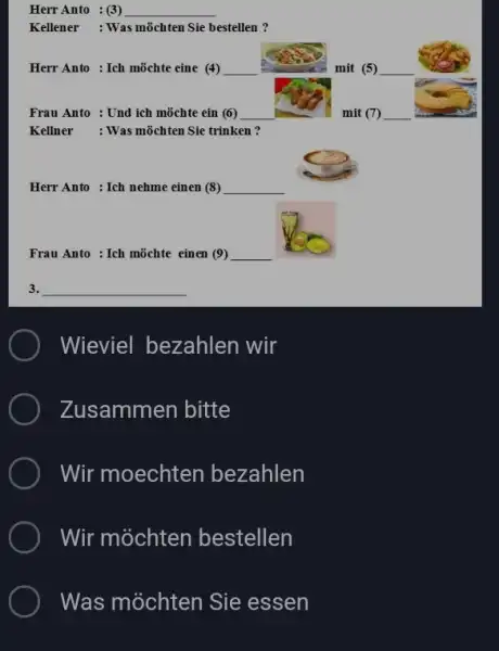 Herr Anto : (3) Kellener : Was möchten Sie bestellen ? Herr Anto : Ich möchte eine (4) Frau Anto : Und ich möchte