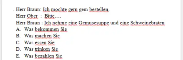 Herr Braun: Ich mochte gem gem bestellen. Herr Ober : Bitte.... Herr Braun : Ich nehme eine Gemusesuppe und eine Schweinebraten A. Was bekommen