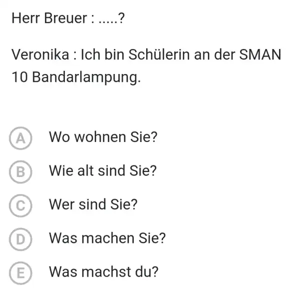 Herr Breuer: ? Veronika : Ich bin Schülerin an der SMAN 10 Bandarlampung. (A) Wo wohnen Sie? (B) Wie alt sind Sie? (C) Wer