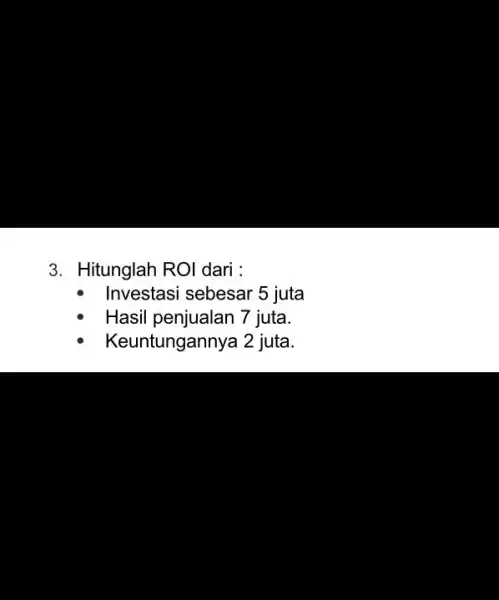 Hitunglah ROI dari : Investasi sebesar 5 juta Hasil penjualan 7 juta. Keuntungannya 2 juta.