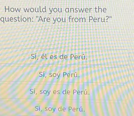 How would you answer the question: "Are you from Peru?" Sí, él es de Perú. Sí, soy Perú. Sí, soy es de Perú. Sí,