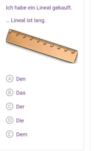 Ich habe ein Lineal gekauft. Lineal ist lang. (A) Den (B) Das (C) Der (D) Die (E) Dem