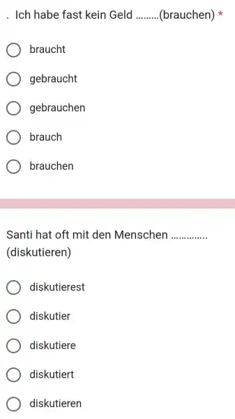 Ich habe fast kein Geld (brauchen) * braucht gebraucht gebrauchen brauch brauchen Santi hat oft mit den Menschen (diskutieren) diskutierest diskutier diskutiere diskutiert diskutieren