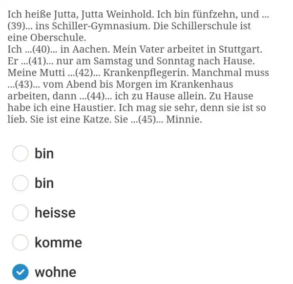 Ich heiße Jutta, Jutta Weinhold. Ich bin fünfzehn, und ... (39)... ins Schiller-Gymnasium. Die Schillerschule ist eine Oberschule. Ich ...(40)... in Aachen. Mein Vater