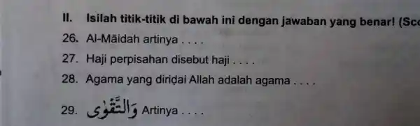 II. Isilah titik-titik di bawah ini dengan jawaban yang benar! (Sc) 26. Al-Māidah artinya .... 27. Haji perpisahan disebut haji .... 28. Agama yang