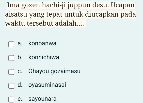 Ima gozen hachi-ji juppun desu. Ucapan aisatsu yang tepat untuk diucapkan pada waktu tersebut adalah.... a. konbanwa b. konnichiwa c. Ohayou gozaimasu d. oyasuminasai