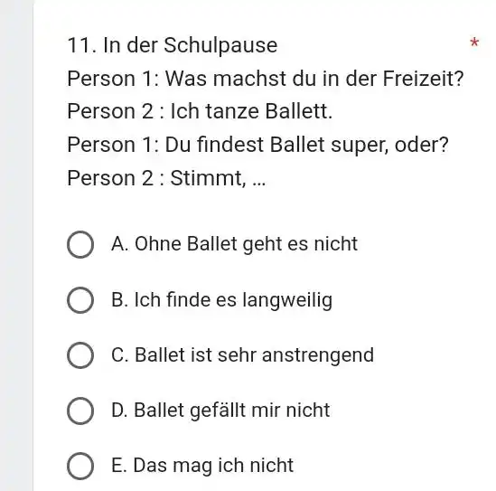 In der Schulpause Person 1: Was machst du in der Freizeit? Person 2 : Ich tanze Ballett. Person 1: Du findest Ballet super, oder?