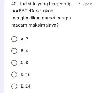 Individu yang bergenotip 2 poin AABBCcDdee akan menghasilkan gamet berapa macam maksimalnya? A. 2 B. 4 C. 8 D. 16 E. 24