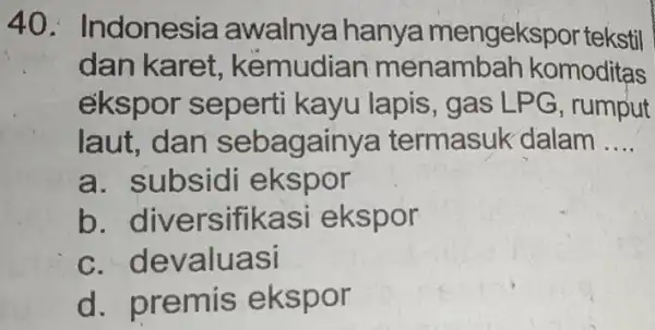 Indonesia awalnya hanya mengekspor tekstil dan karet, këmudian menambah komoditas ekspor seperti kayu lapis, gas LPG, rumput laut, dan sebagainya termasuk dalam .... a.