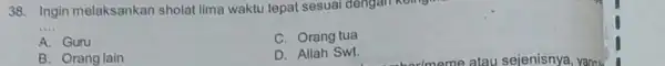 Ingin melaksankan sholat lima waktu tepat sesuai deng A. Guru C. Orangtua B. Orang lain D. Allah Swt.