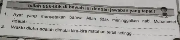 Isilah titik-titik di bawah ini dengan jawaban yang tepat! Ayat yang menyatakan bahwa Allah tidak méninggalkan nabi Muhammad adalah Waktu dluha adalah dimulai kira-kira