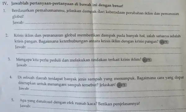 IV. Jawablah pertanyaan-pertanyaan di bawah ini dengan benar! Berdasarkan pemahamanmu, jelaskan dampak dari keberadaan perubahan iklim dan pemanasan global! Jawab: Krisis iklim dan pemanasan