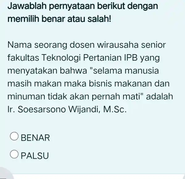 Jawablah pernyataan berikut dengan memilih benar atau salah! Nama seorang dosen wirausaha senior fakultas Teknologi Pertanian IPB yang menyatakan bahwa "selama manusia masih makan