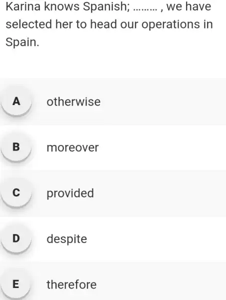 Karina knows Spanish; , we have selected her to head our operations in Spain. A otherwise B moreover C provided D despite E therefore