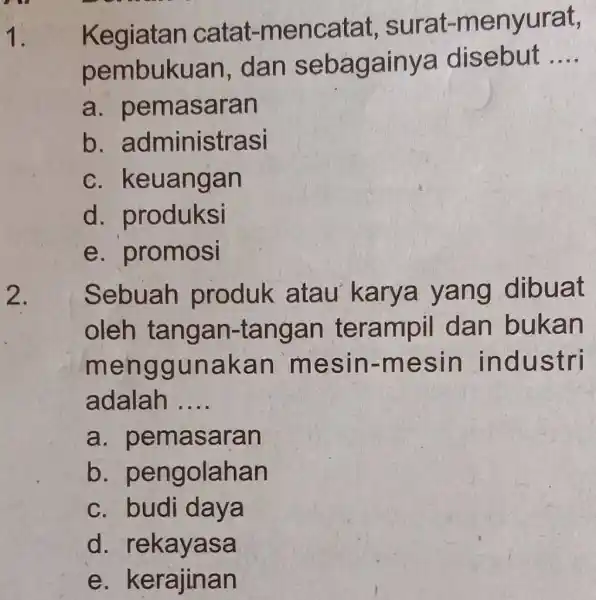 Kegiatan catat-mencatat, surat-menyurat, pembukuan, dan sebagainya disebut .... a. pemasaran b. administrasi c. keuangan d. produksi e. promosi Sebuah produk atau karya yang dibuat