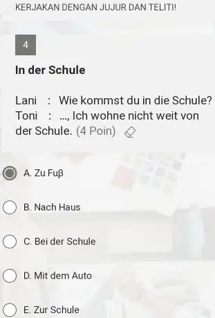 KERJAKAN DENGAN JUJUR DAN TELITI! 4 In der Schule Lani : Wie kommst du in die Schule? Toni : ..., Ich wohne nicht weit