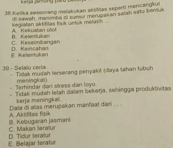 Ketika seseorang melakukan aktifitas seperti mencangkul di sawah, menimba di sumur merupakan salah satu bentuk kegiatan aktifitas fisik untuk melatih ... A. Kekuatan otot