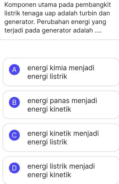 Komponen utama pada pembangkit listrik tenaga uap adalah turbin dan generator. Perubahan energi yang terjadi pada generator adalah .... A energi kimia menjadi energi