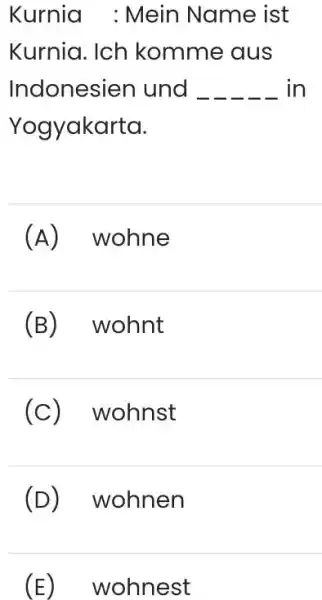 Kurnia : Mein Name ist Kurnia. Ich komme aus Indonesien und in Yogyakarta. (A) wohne (B) wohnt (c) wohnst (D) wohnen (E) wohnest