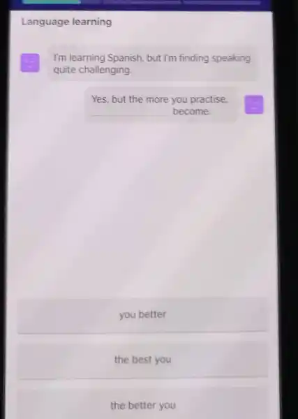 Language learning 3 I'm learning Spanish, but I'm finding speaking quite challenging. Yes, but the more you practise, become. you better the best you