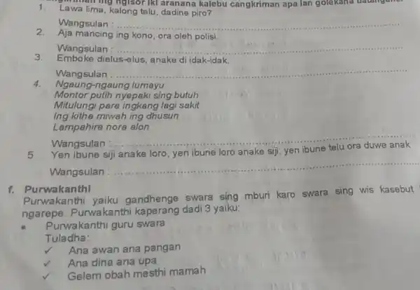 Lawa lima, kalong telu, dadine piro? Wangsulan : Aja mancing ing kono, ora oleh polisi. Wangsulan : Emboke dielus-elus, anake di idak-idak. Wangsulan :