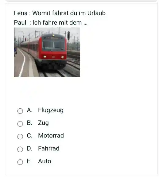 Lena : Womit fährst du im Urlaub Paul : Ich fahre mit dem ... A. Flugzeug B. Zug C. Motorrad D. Fahrrad E. Auto