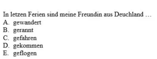 In letzen Ferien sind meine Freundin aus Deuchland ... A. gewandert B. gerannt C. gefahren D. gekommen E. geflogen