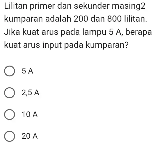 Lilitan primer dan sekunder masing2 kumparan adalah 200 dan 800 lilitan. Jika kuat arus pada lampu 5A , berapa kuat arus input pada kumparan?