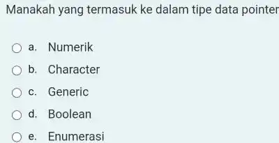 Manakah yang termasuk ke dalam tipe data pointer a. Numerik b. Character c. Generic d. Boolean e. Enumerasi