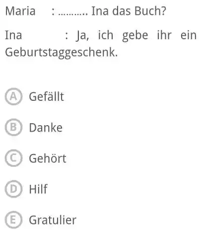 Maria : .......... Ina das Buch? Ina : Ja, ich gebe ihr ein Geburtstaggeschenk. (A) Gefällt (B) Danke (C) Gehört (D) Hilf (E) Gratulier