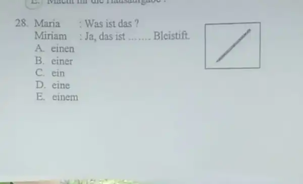 Maria : Was ist das ? Miriam : Ja, das ist Bleistift. A. einen B. einer C. ein D. eine E. einem