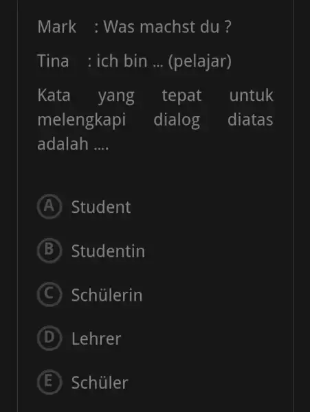 Mark : Was machst du ? Tina : ich bin ... (pelajar) Kata yang tepat untuk melengkapi dialog diatas adalah .... (A) Student B)