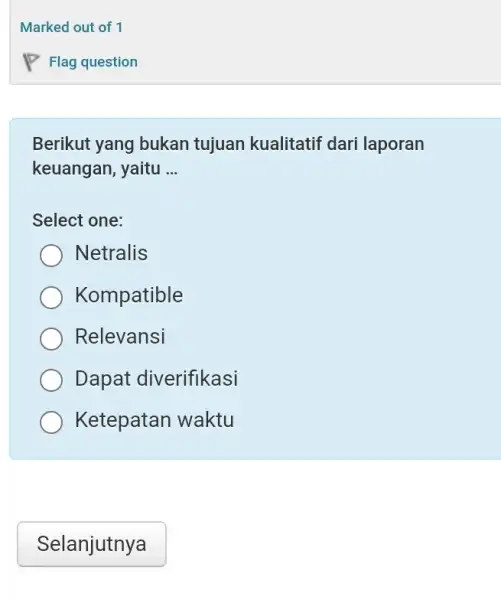 Marked out of 1 Flag question Berikut yang bukan tujuan kualitatif dari laporan keuangan, yaitu ... Select one: Netralis Kompatible Relevansi Dapat diverifikasi Ketepatan