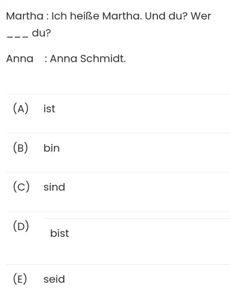 Martha: Ich heiße Martha. Und du? Wer ___ du? Anna : Anna Schmidt. (A) ist (B) bin (c) sind (D) bist (E) seid