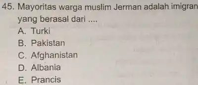 Mayoritas warga muslim Jerman adalah imigran yang berasal dari .... A. Turki B. Pakistan C. Afghanistan D. Albania E. Prancis