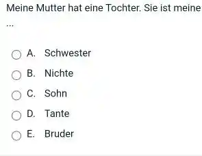 Meine Mutter hat eine Tochter. Sie ist meine A. Schwester B. Nichte C. Sohn D. Tante E. Bruder