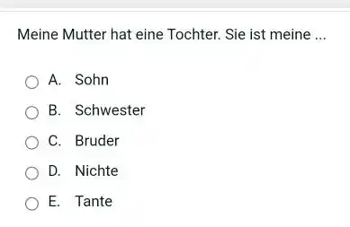 Meine Mutter hat eine Tochter. Sie ist meine ... A. Sohn B. Schwester C. Bruder D. Nichte E. Tante