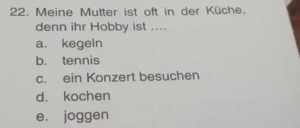 Meine Mutter ist oft in der Küche, denn ihr Hobby ist.... a. kegeln b. tennis c. ein Konzert besuchen d. kochen e. joggen