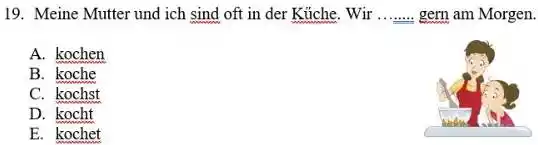 Meine Mutter und ich sind oft in der Küche. Wir ....... gern am Morgen. A. kochen B. koche C. kochst D. kocht E. kochet