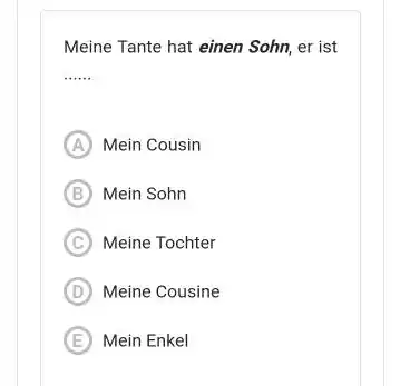 Meine Tante hat einen Sohn, er ist A) Mein Cousin (B) Mein Sohn (C) Meine Tochter (D) Meine Cousine (E) Mein Enkel